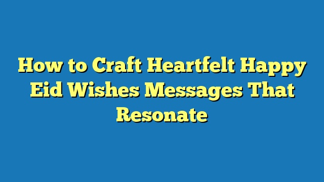 How to Craft Heartfelt Happy Eid Wishes Messages That Resonate