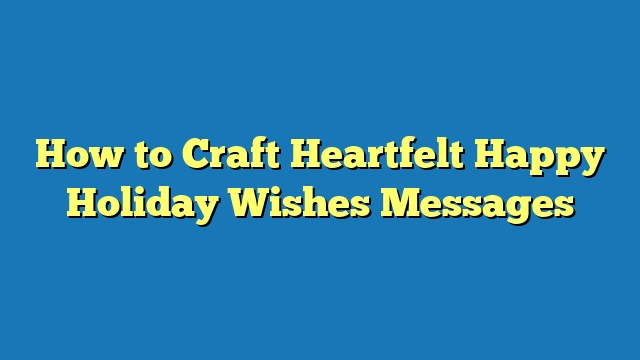 How to Craft Heartfelt Happy Holiday Wishes Messages