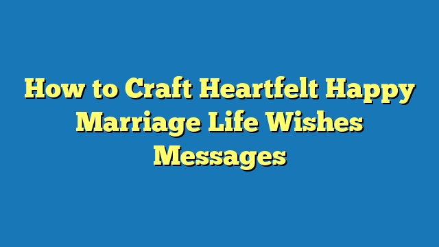 How to Craft Heartfelt Happy Marriage Life Wishes Messages