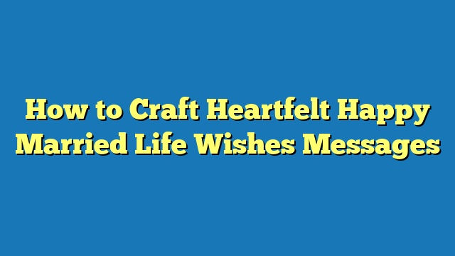 How to Craft Heartfelt Happy Married Life Wishes Messages