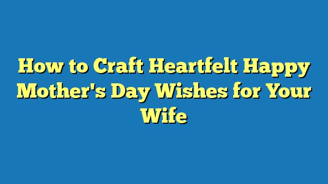 How to Craft Heartfelt Happy Mother's Day Wishes for Your Wife