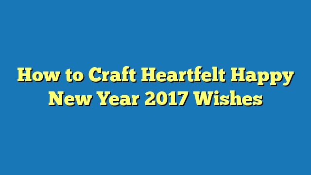 How to Craft Heartfelt Happy New Year 2017 Wishes