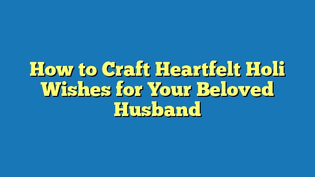 How to Craft Heartfelt Holi Wishes for Your Beloved Husband