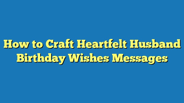 How to Craft Heartfelt Husband Birthday Wishes Messages