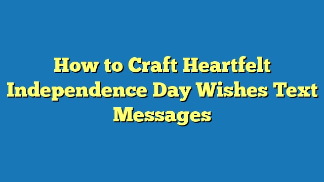 How to Craft Heartfelt Independence Day Wishes Text Messages