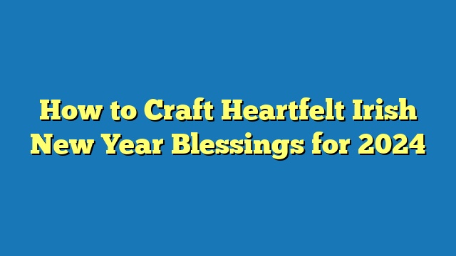 How to Craft Heartfelt Irish New Year Blessings for 2024