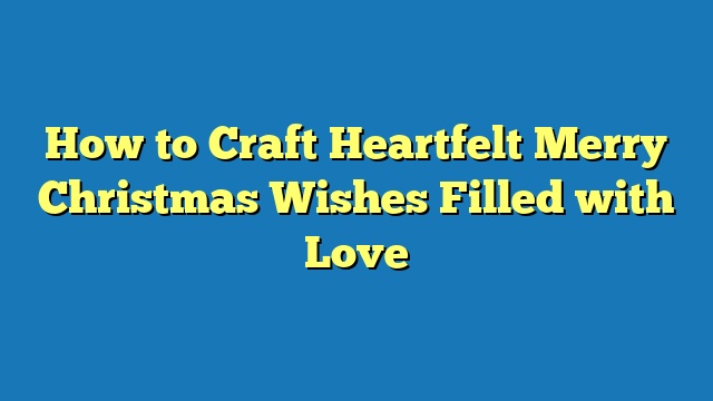 How to Craft Heartfelt Merry Christmas Wishes Filled with Love