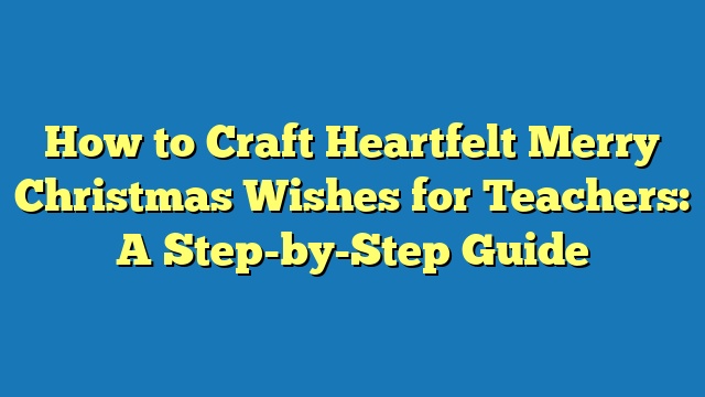 How to Craft Heartfelt Merry Christmas Wishes for Teachers: A Step-by-Step Guide