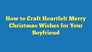 How to Craft Heartfelt Merry Christmas Wishes for Your Boyfriend