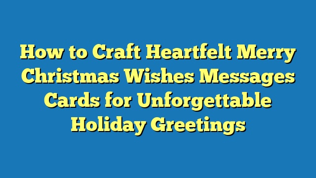 How to Craft Heartfelt Merry Christmas Wishes Messages Cards for Unforgettable Holiday Greetings