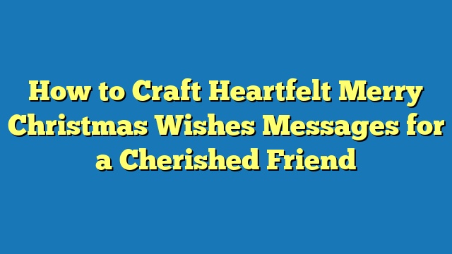 How to Craft Heartfelt Merry Christmas Wishes Messages for a Cherished Friend