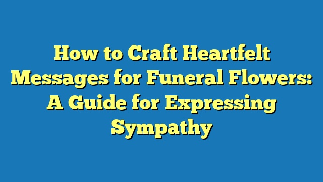 How to Craft Heartfelt Messages for Funeral Flowers: A Guide for Expressing Sympathy