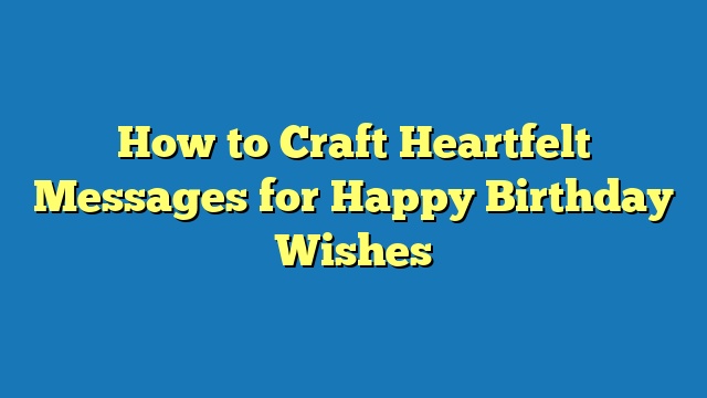 How to Craft Heartfelt Messages for Happy Birthday Wishes