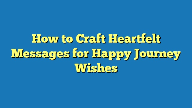 How to Craft Heartfelt Messages for Happy Journey Wishes
