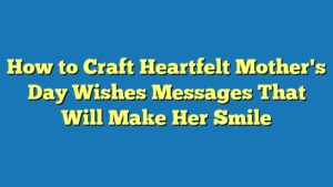 How to Craft Heartfelt Mother's Day Wishes Messages That Will Make Her Smile