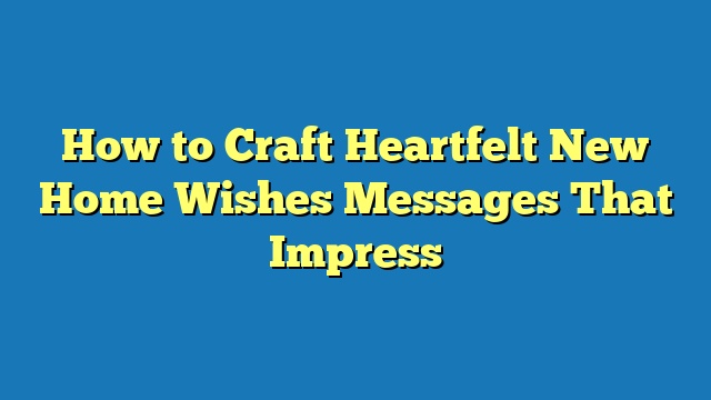 How to Craft Heartfelt New Home Wishes Messages That Impress