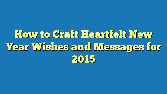 How to Craft Heartfelt New Year Wishes and Messages for 2015