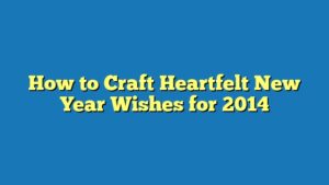 How to Craft Heartfelt New Year Wishes for 2014