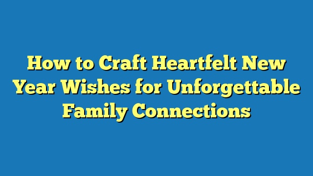 How to Craft Heartfelt New Year Wishes for Unforgettable Family Connections