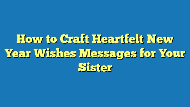 How to Craft Heartfelt New Year Wishes Messages for Your Sister