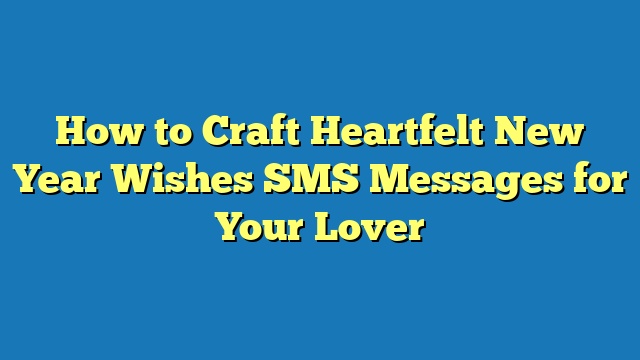 How to Craft Heartfelt New Year Wishes SMS Messages for Your Lover