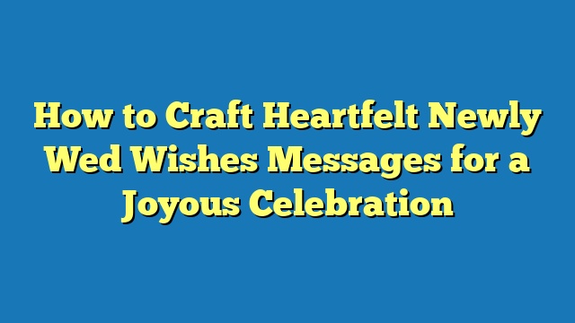 How to Craft Heartfelt Newly Wed Wishes Messages for a Joyous Celebration