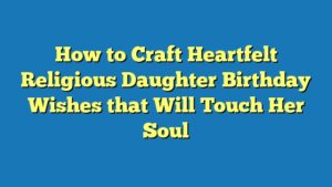 How to Craft Heartfelt Religious Daughter Birthday Wishes that Will Touch Her Soul