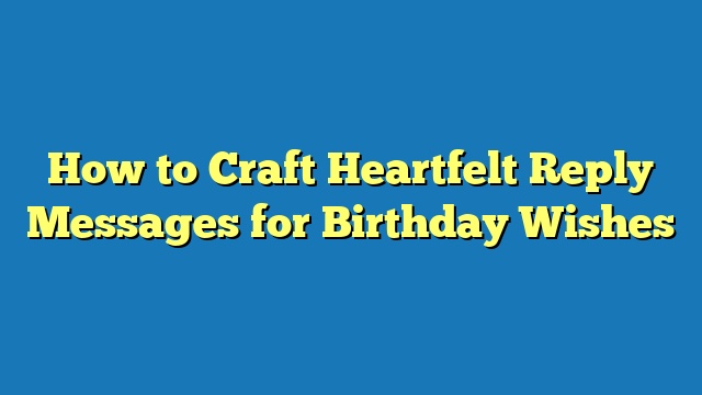 How to Craft Heartfelt Reply Messages for Birthday Wishes