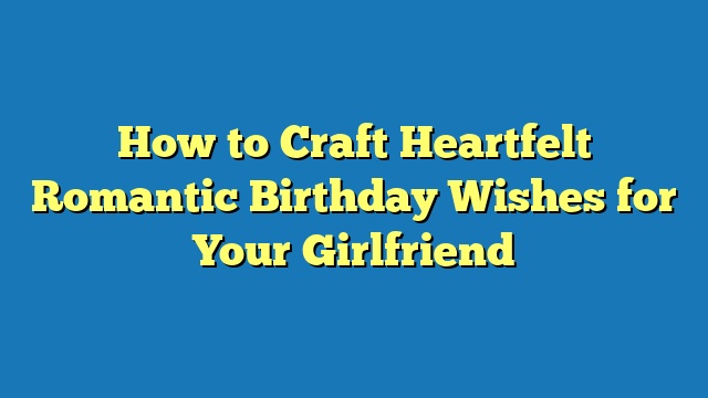 How to Craft Heartfelt Romantic Birthday Wishes for Your Girlfriend