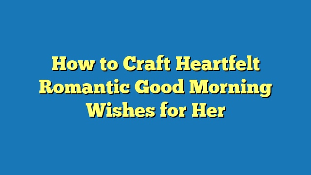 How to Craft Heartfelt Romantic Good Morning Wishes for Her