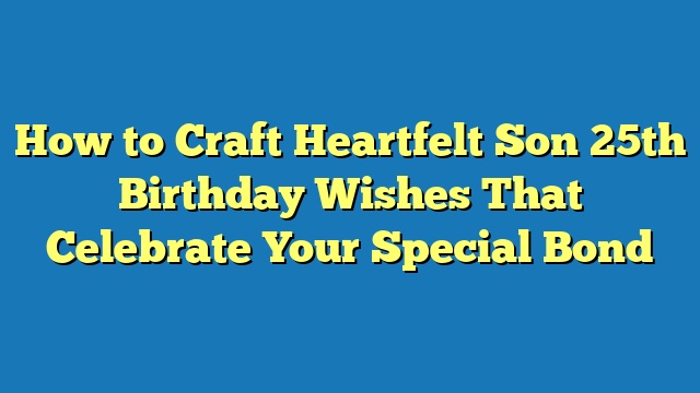 How to Craft Heartfelt Son 25th Birthday Wishes That Celebrate Your Special Bond