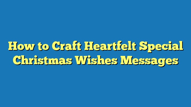 How to Craft Heartfelt Special Christmas Wishes Messages