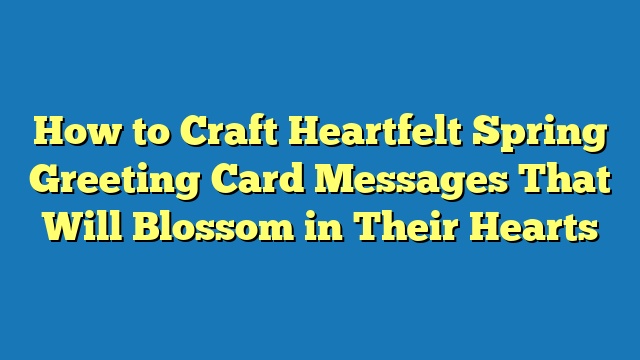 How to Craft Heartfelt Spring Greeting Card Messages That Will Blossom in Their Hearts