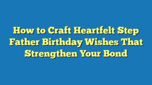 How to Craft Heartfelt Step Father Birthday Wishes That Strengthen Your Bond