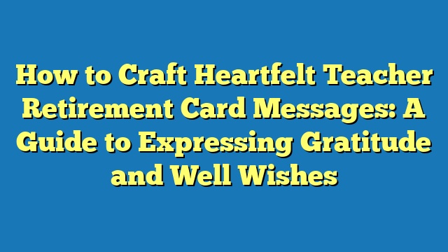 How to Craft Heartfelt Teacher Retirement Card Messages: A Guide to Expressing Gratitude and Well Wishes