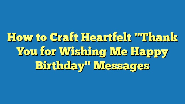 How to Craft Heartfelt "Thank You for Wishing Me Happy Birthday" Messages