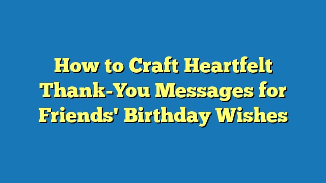 How to Craft Heartfelt Thank-You Messages for Friends' Birthday Wishes