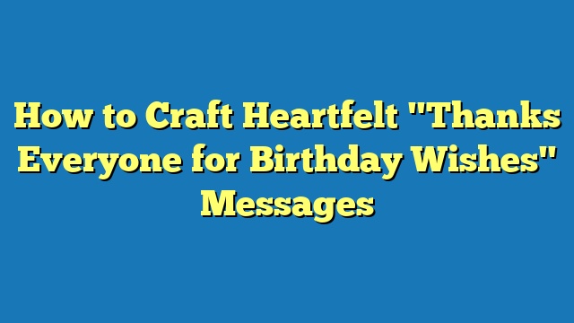 How to Craft Heartfelt "Thanks Everyone for Birthday Wishes" Messages