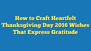 How to Craft Heartfelt Thanksgiving Day 2016 Wishes That Express Gratitude