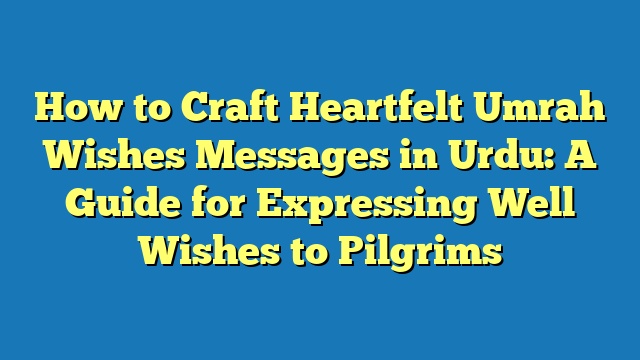 How to Craft Heartfelt Umrah Wishes Messages in Urdu: A Guide for Expressing Well Wishes to Pilgrims