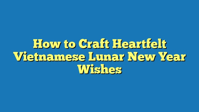 How to Craft Heartfelt Vietnamese Lunar New Year Wishes