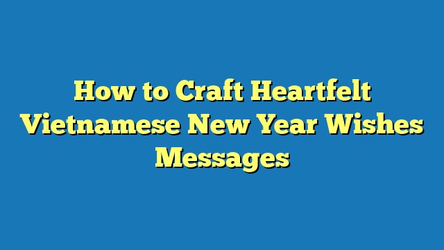 How to Craft Heartfelt Vietnamese New Year Wishes Messages