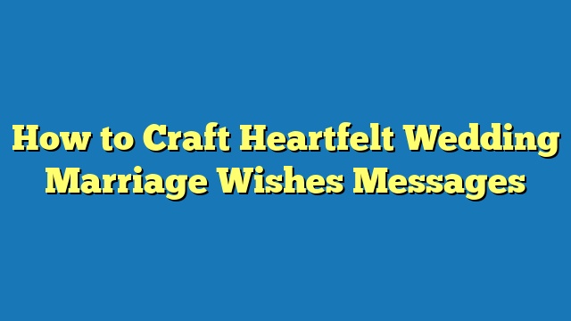 How to Craft Heartfelt Wedding Marriage Wishes Messages