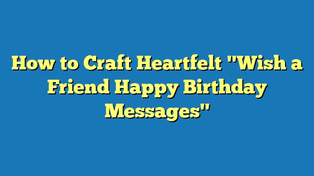 How to Craft Heartfelt "Wish a Friend Happy Birthday Messages"