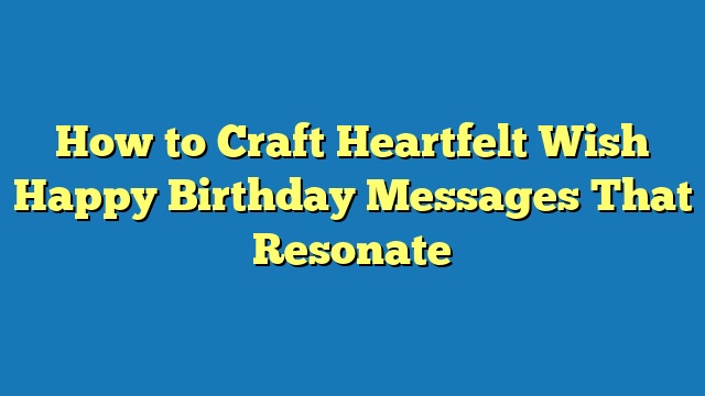 How to Craft Heartfelt Wish Happy Birthday Messages That Resonate