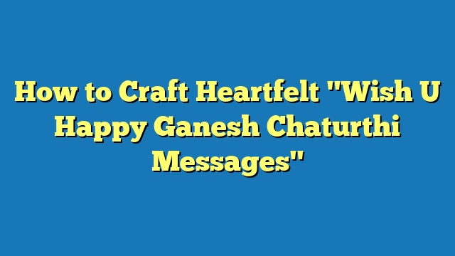 How to Craft Heartfelt "Wish U Happy Ganesh Chaturthi Messages"