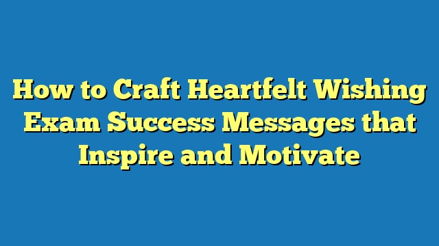 How to Craft Heartfelt Wishing Exam Success Messages that Inspire and Motivate