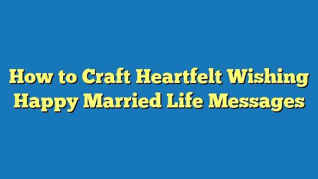 How to Craft Heartfelt Wishing Happy Married Life Messages