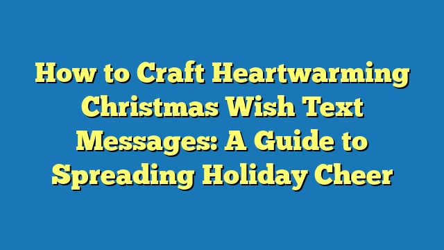 How to Craft Heartwarming Christmas Wish Text Messages: A Guide to Spreading Holiday Cheer