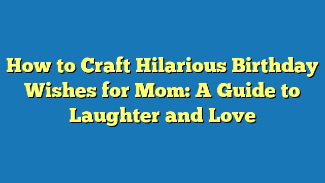 How to Craft Hilarious Birthday Wishes for Mom: A Guide to Laughter and Love